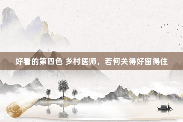 好看的第四色 乡村医师，若何关得好留得住