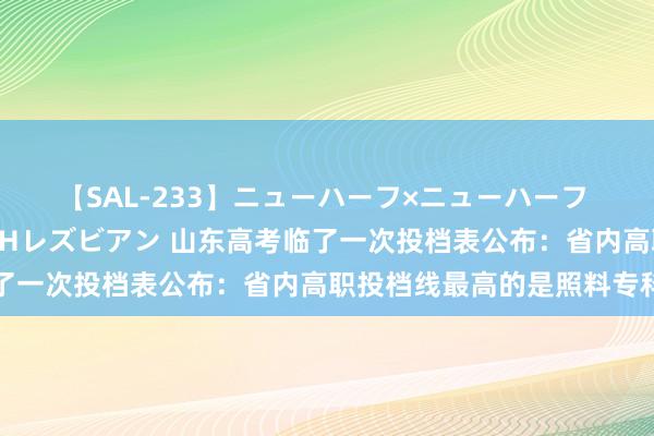 【SAL-233】ニューハーフ×ニューハーフ 竿有り同性愛まるごとNHレズビアン 山东高考临了一次投档表公布：省内高职投档线最高的是照料专科