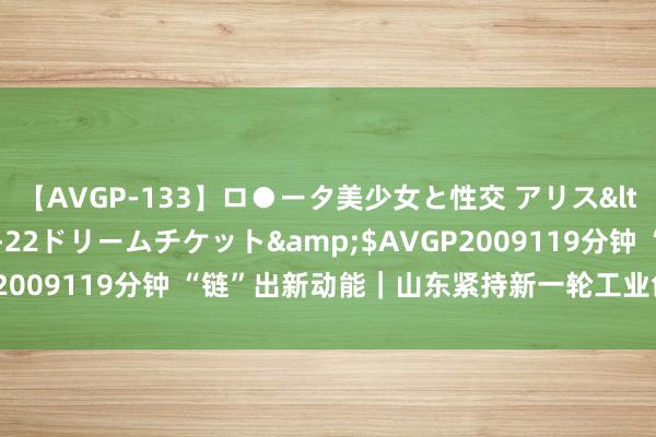 【AVGP-133】ロ●ータ美少女と性交 アリス</a>2008-11-22ドリームチケット&$AVGP2009119分钟 “链”出新动能｜山东紧持新一轮工业创新的命根子