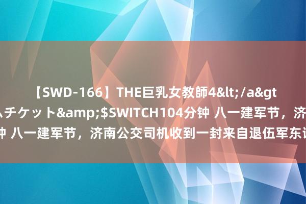 【SWD-166】THE巨乳女教師4</a>2006-03-22ドリームチケット&$SWITCH104分钟 八一建军节，济南公交司机收到一封来自退伍军东谈主的感谢信