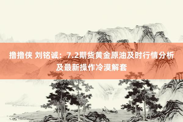 撸撸侠 刘铭诚：7.2期货黄金原油及时行情分析及最新操作冷漠解套