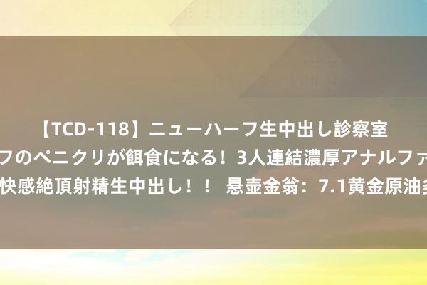 【TCD-118】ニューハーフ生中出し診察室 異常勃起したニューハーフのペニクリが餌食になる！3人連結濃厚アナルファック快感絶頂射精生中出し！！ 悬壶金翁：7.1黄金原油多空难分，不看极强极弱看颠簸