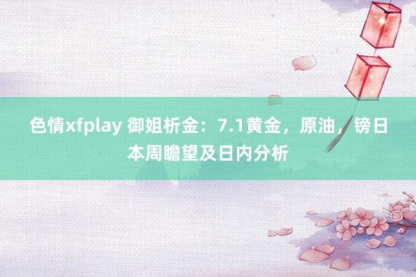 色情xfplay 御姐析金：7.1黄金，原油，镑日本周瞻望及日内分析