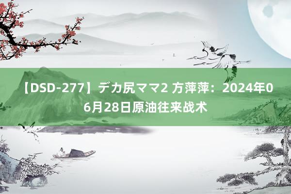 【DSD-277】デカ尻ママ2 方萍萍：2024年06月28日原油往来战术