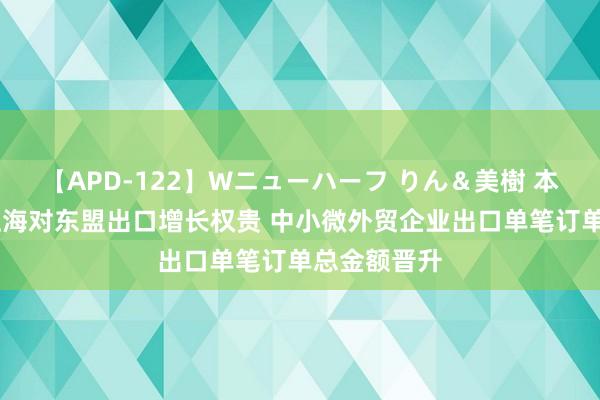 【APD-122】Wニューハーフ りん＆美樹 本年上半年 上海对东盟出口增长权贵 中小微外贸企业出口单笔订单总金额晋升
