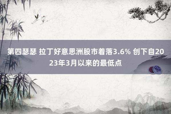 第四瑟瑟 拉丁好意思洲股市着落3.6% 创下自2023年3月以来的最低点