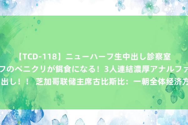 【TCD-118】ニューハーフ生中出し診察室 異常勃起したニューハーフのペニクリが餌食になる！3人連結濃厚アナルファック快感絶頂射精生中出し！！ 芝加哥联储主席古比斯比：一朝全体经济方位驱动调动 或任一部分出现恶化 咱们会“确立它”