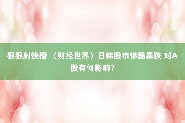 狠狠射快播 （财经世界）日韩股市惨酷暴跌 对A股有何影响？