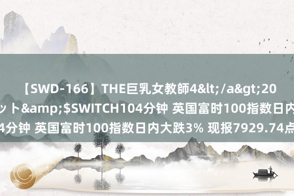 【SWD-166】THE巨乳女教師4</a>2006-03-22ドリームチケット&$SWITCH104分钟 英国富时100指数日内大跌3% 现报7929.74点