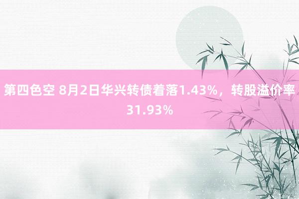 第四色空 8月2日华兴转债着落1.43%，转股溢价率31.93%