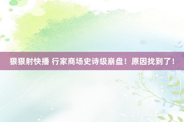 狠狠射快播 行家商场史诗级崩盘！原因找到了！