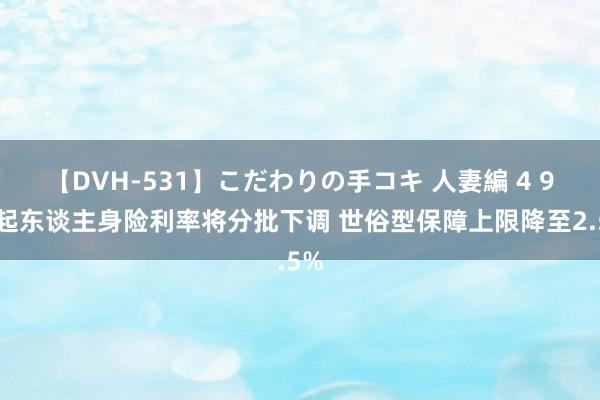 【DVH-531】こだわりの手コキ 人妻編 4 9月起东谈主身险利率将分批下调 世俗型保障上限降至2.5%