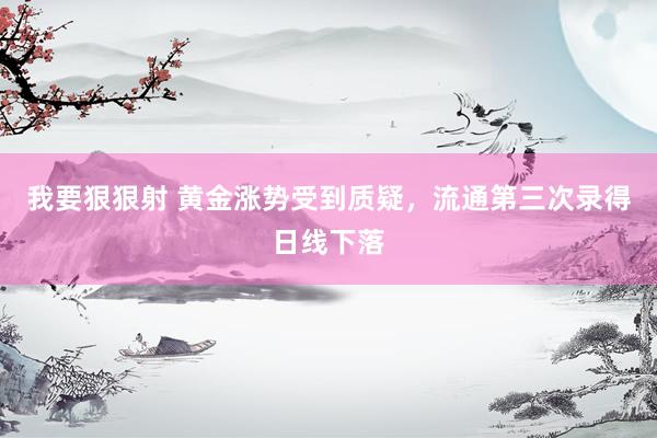 我要狠狠射 黄金涨势受到质疑，流通第三次录得日线下落