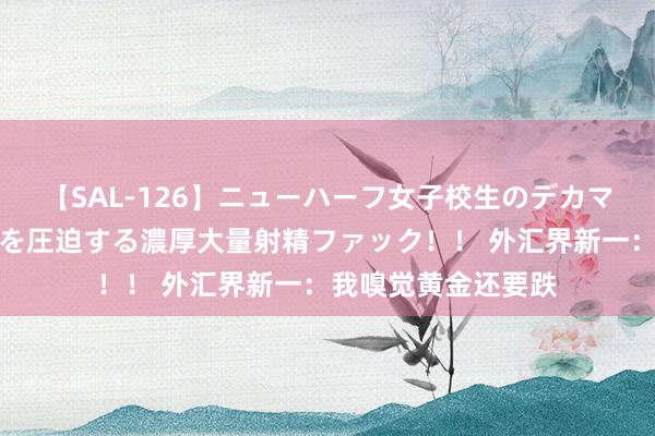 【SAL-126】ニューハーフ女子校生のデカマラが生穿きブルマを圧迫する濃厚大量射精ファック！！ 外汇界新一：我嗅觉黄金还要跌