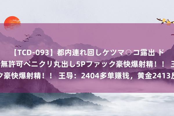 【TCD-093】都内連れ回しケツマ○コ露出 ド変態ニューハーフ野外で無許可ペニクリ丸出し5Pファック豪快爆射精！！ 王导：2404多单赚钱，黄金2413反手空