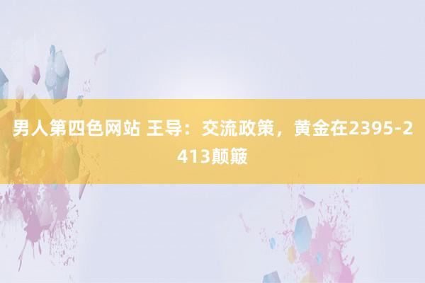 男人第四色网站 王导：交流政策，黄金在2395-2413颠簸