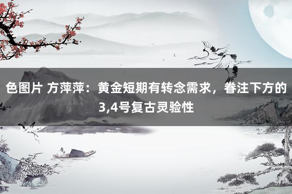 色图片 方萍萍：黄金短期有转念需求，眷注下方的3,4号复古灵验性