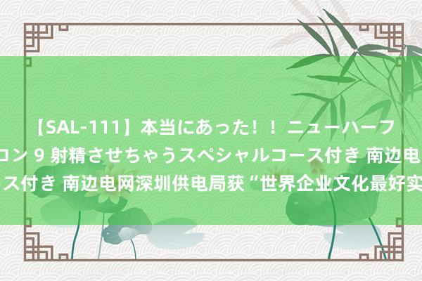 【SAL-111】本当にあった！！ニューハーフ御用達 性感エステサロン 9 射精させちゃうスペシャルコース付き 南边电网深圳供电局获“世界企业文化最好实行企业”称呼