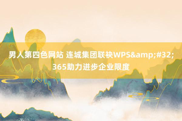 男人第四色网站 连城集团联袂WPS&#32;365助力进步企业限度