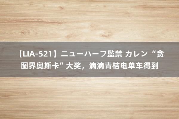 【LIA-521】ニューハーフ監禁 カレン “贪图界奥斯卡”大奖，滴滴青桔电单车得到