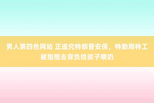 男人第四色网站 正追究特朗普安保，特勤局特工被指擅去背负给孩子喂奶