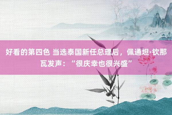 好看的第四色 当选泰国新任总理后，佩通坦·钦那瓦发声：“很庆幸也很兴盛”