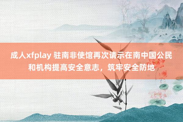 成人xfplay 驻南非使馆再次请示在南中国公民和机构提高安全意志，筑牢安全防地