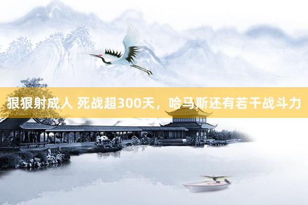 狠狠射成人 死战超300天，哈马斯还有若干战斗力