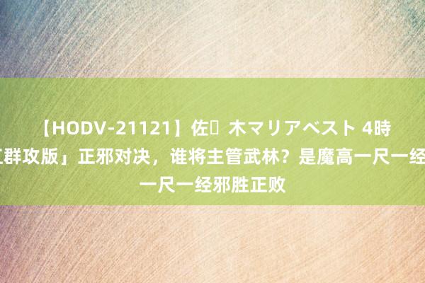 【HODV-21121】佐々木マリアベスト 4時間 「热江群攻版」正邪对决，谁将主管武林？是魔高一尺一经邪胜正败