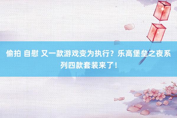 偷拍 自慰 又一款游戏变为执行？乐高堡垒之夜系列四款套装来了！