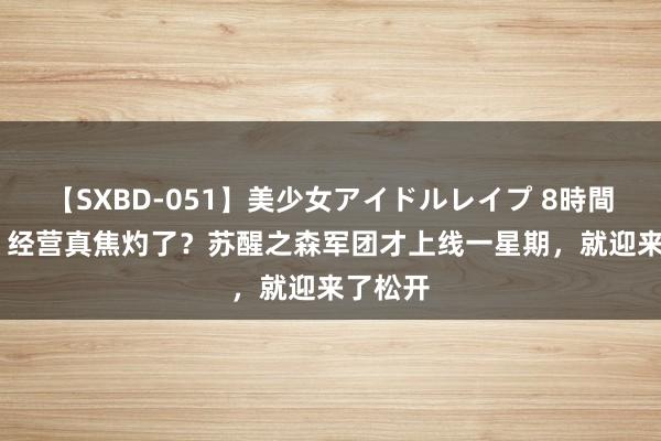 【SXBD-051】美少女アイドルレイプ 8時間 DNF：经营真焦灼了？苏醒之森军团才上线一星期，就迎来了松开