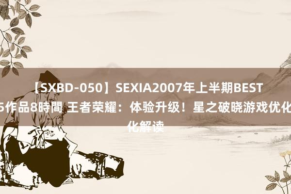 【SXBD-050】SEXIA2007年上半期BEST 全35作品8時間 王者荣耀：体验升级！星之破晓游戏优化解读