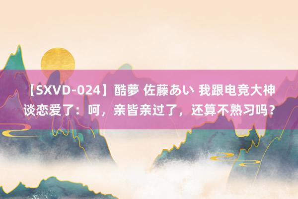 【SXVD-024】酷夢 佐藤あい 我跟电竞大神谈恋爱了：呵，亲皆亲过了，还算不熟习吗？