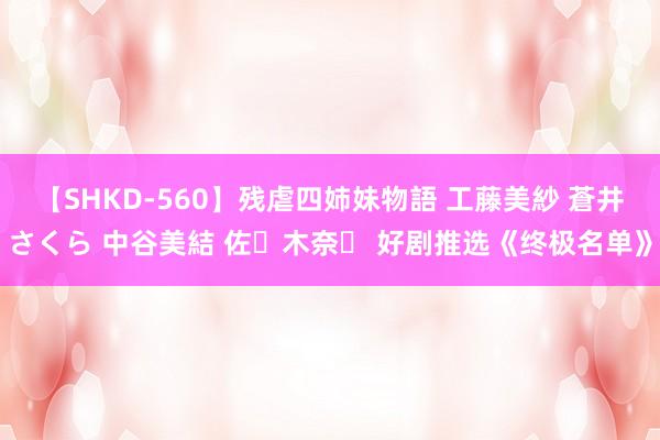 【SHKD-560】残虐四姉妹物語 工藤美紗 蒼井さくら 中谷美結 佐々木奈々 好剧推选《终极名单》