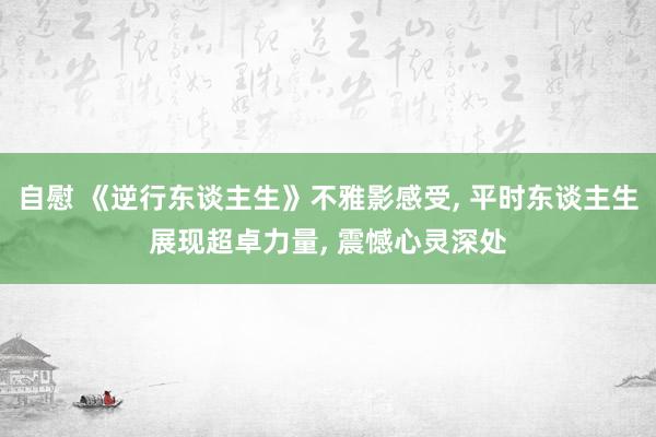 自慰 《逆行东谈主生》不雅影感受, 平时东谈主生展现超卓力量, 震憾心灵深处