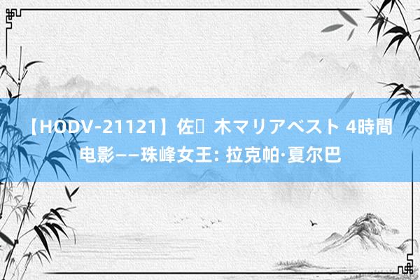 【HODV-21121】佐々木マリアベスト 4時間 电影——珠峰女王: 拉克帕·夏尔巴