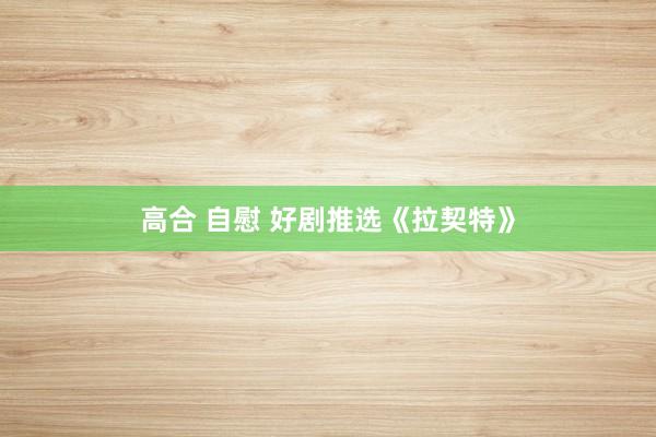 高合 自慰 好剧推选《拉契特》