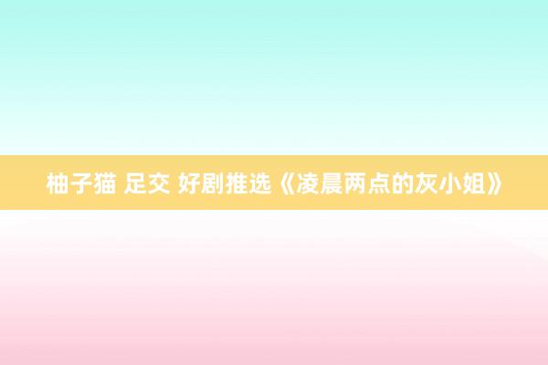 柚子猫 足交 好剧推选《凌晨两点的灰小姐》