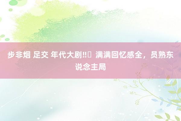 步非烟 足交 年代大剧‼️满满回忆感全,员熟东说念主局