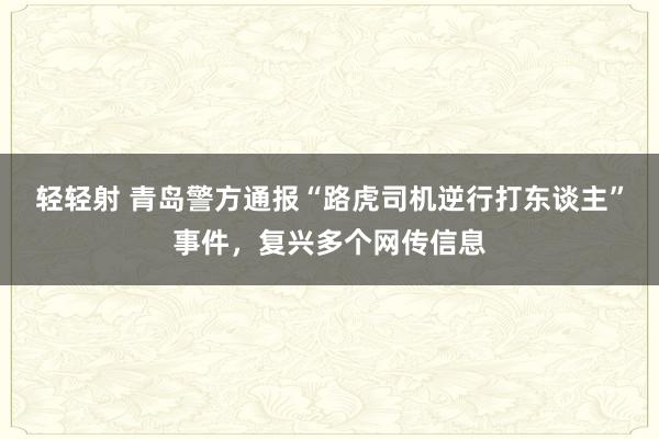 轻轻射 青岛警方通报“路虎司机逆行打东谈主”事件，复兴多个网传信息