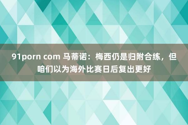 91porn com 马蒂诺：梅西仍是归附合练，但咱们以为海外比赛日后复出更好