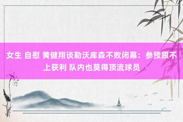 女生 自慰 黄健翔谈勒沃库森不败闭幕：参预跟不上获利 队内也莫得顶流球员