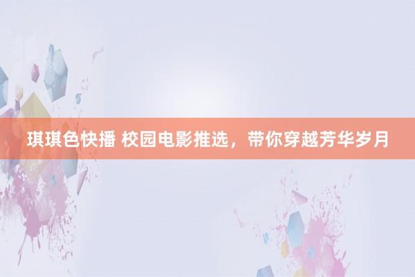 琪琪色快播 校园电影推选，带你穿越芳华岁月