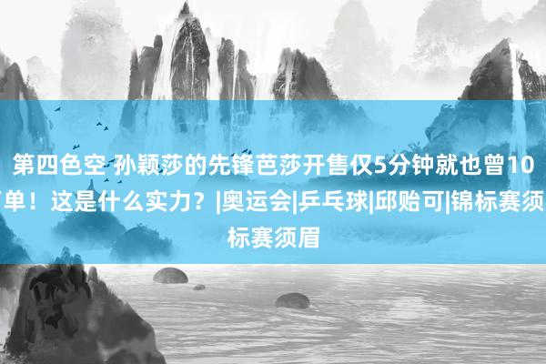 第四色空 孙颖莎的先锋芭莎开售仅5分钟就也曾10万单！这是什么实力？|奥运会|乒乓球|邱贻可|锦标赛须眉