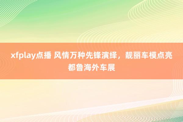 xfplay点播 风情万种先锋演绎，靓丽车模点亮都鲁海外车展