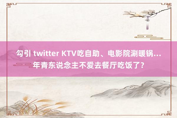 勾引 twitter KTV吃自助、电影院涮暖锅...年青东说念主不爱去餐厅吃饭了？
