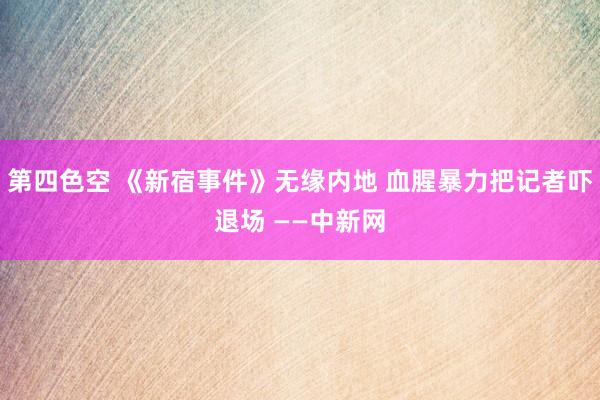 第四色空 《新宿事件》无缘内地 血腥暴力把记者吓退场 ——中新网