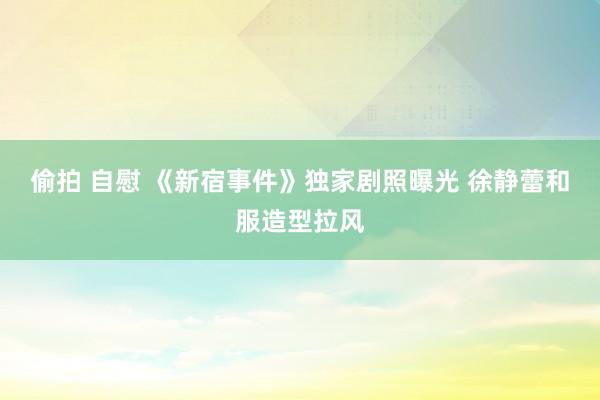 偷拍 自慰 《新宿事件》独家剧照曝光 徐静蕾和服造型拉风