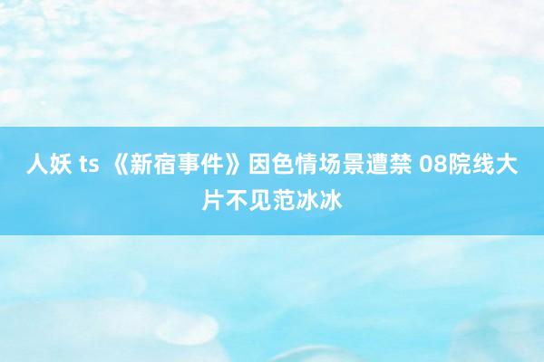 人妖 ts 《新宿事件》因色情场景遭禁 08院线大片不见范冰冰