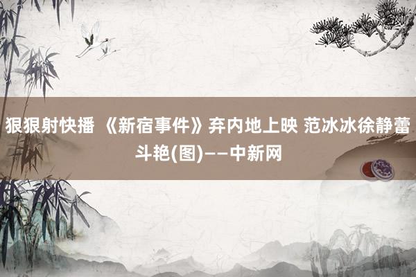 狠狠射快播 《新宿事件》弃内地上映 范冰冰徐静蕾斗艳(图)——中新网